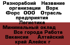 Разнорабоий › Название организации ­ Ворк Форс, ООО › Отрасль предприятия ­ Логистика › Минимальный оклад ­ 30 000 - Все города Работа » Вакансии   . Алтайский край,Алейск г.